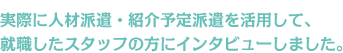 実際に人材派遣・紹介予定派遣を活用して、就職したスタッフの方にインタビューしました。